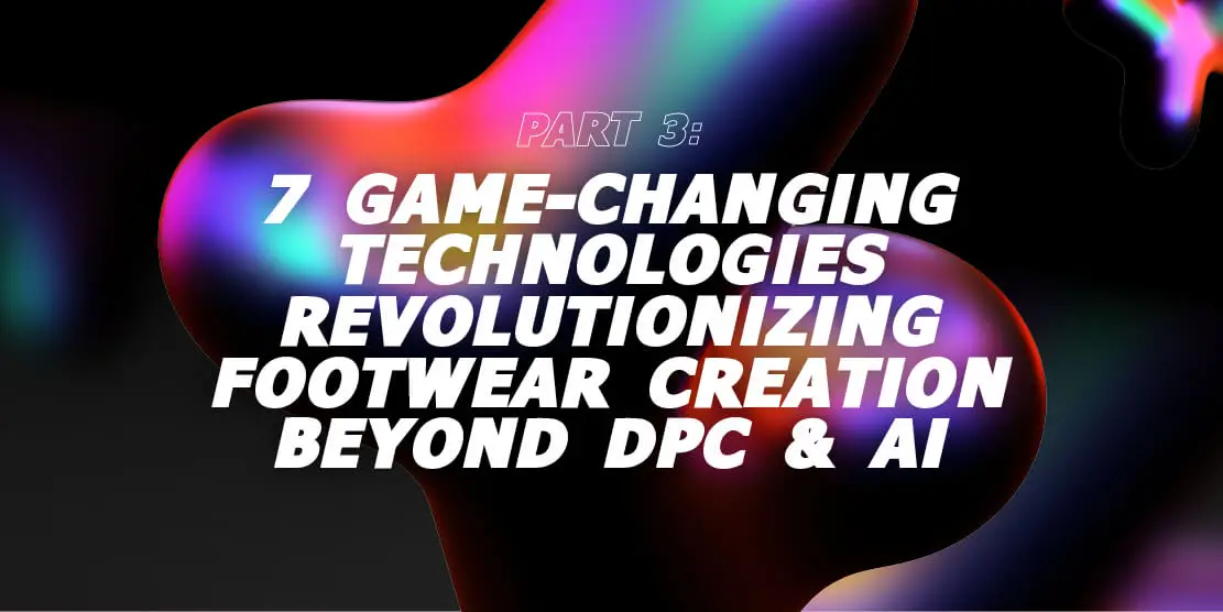Part 3: 7 Game-Changing Technologies Revolutionizing Footwear Creation Beyond DPC & AI Post feature image