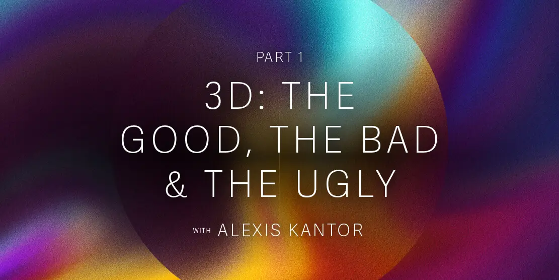 Part 1 - 3D: The Good, The Bad & The Ugly with Alexis Kantor Post feature image